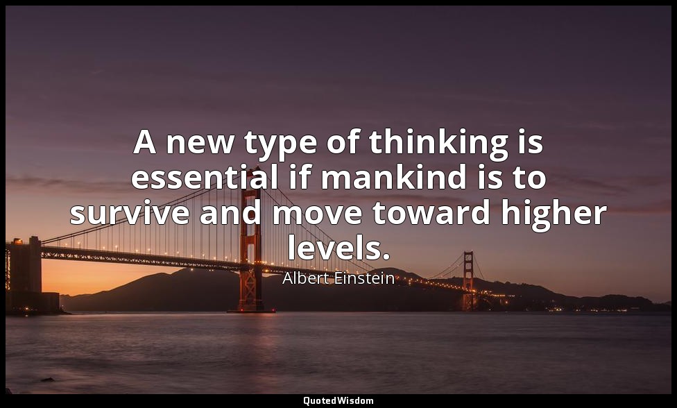 A new type of thinking is essential if mankind is to survive and move toward hig — Albert Einstein