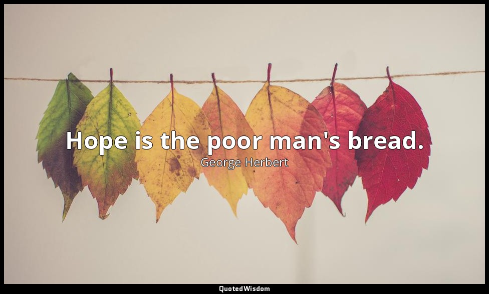 Hope is the poor man's bread. — George Herbert