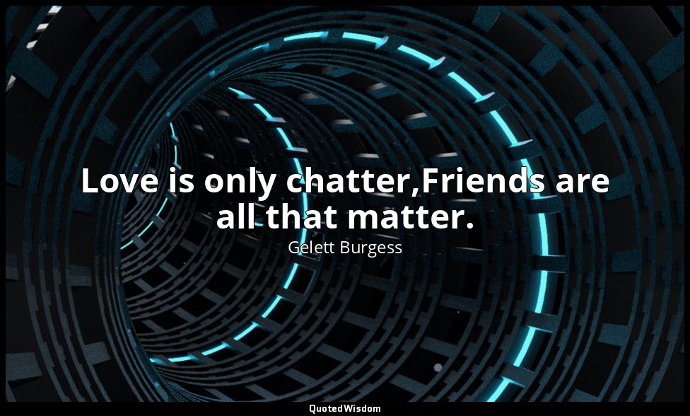 Love is only chatter,Friends are all that matter. — Gelett Burgess
