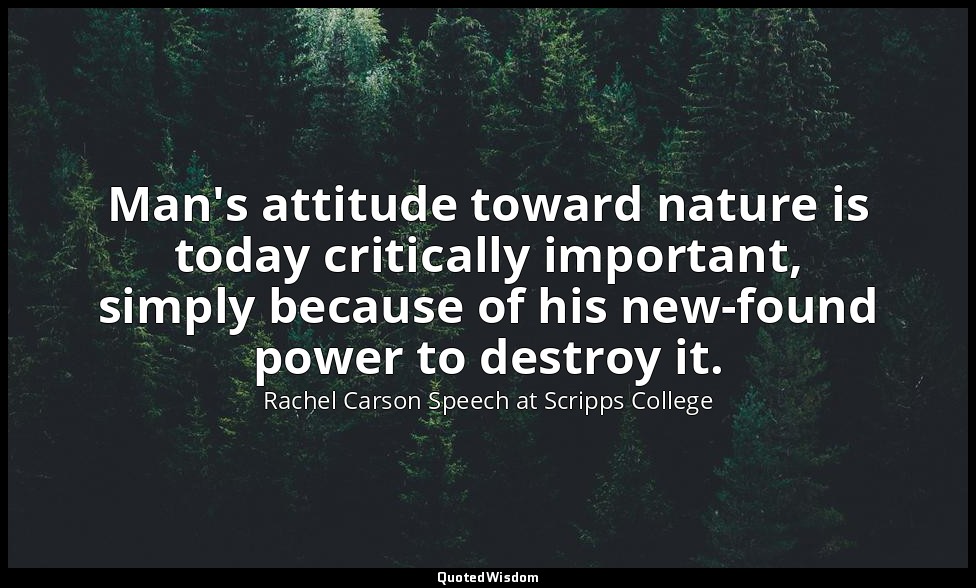 Man's attitude toward nature is today critically important, simply because of hi — Rachel Carson Speech at Scripps College