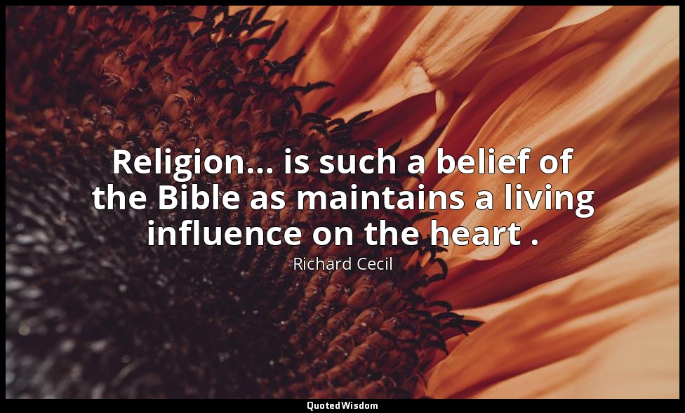 Religion… is such a belief of the Bible as maintains a living influence on the h — Richard Cecil