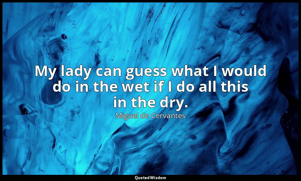 My lady can guess what I would do in the wet if I do all this in the dry. — Miguel de Cervantes