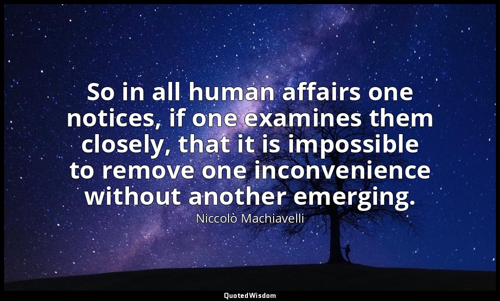 So in all human affairs one notices, if one examines them closely, that it is im — Niccolò Machiavelli