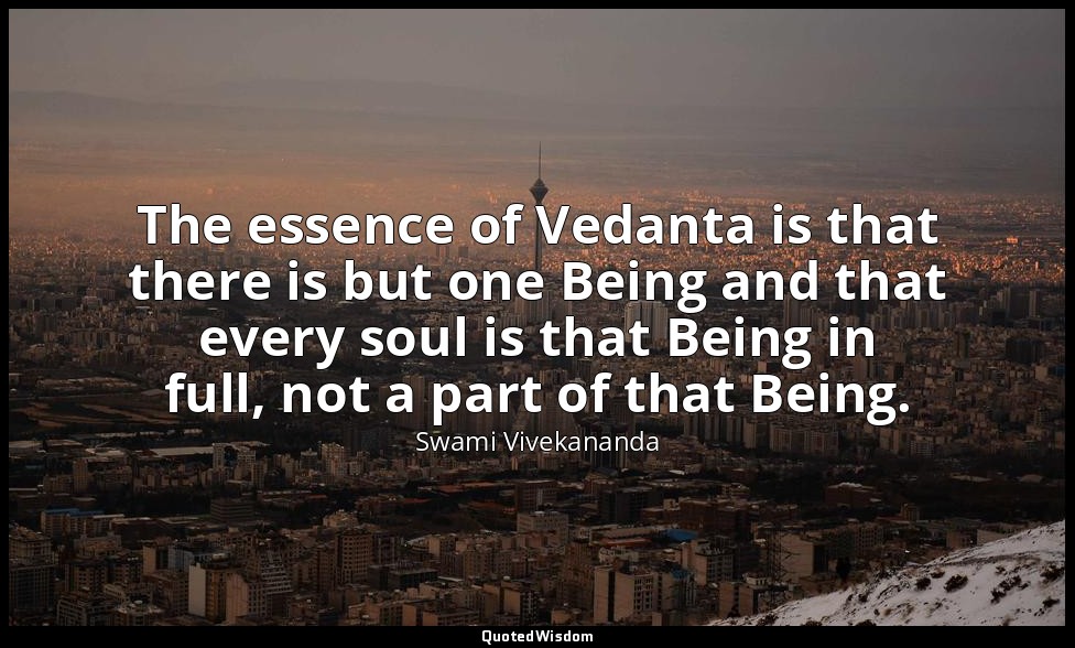 The essence of Vedanta is that there is but one Being and that every soul is tha — Swami Vivekananda