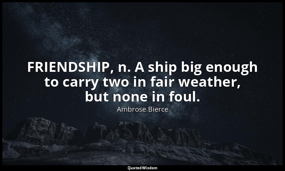 FRIENDSHIP, n. A ship big enough to carry two in fair weather, but none in foul. — Ambrose Bierce