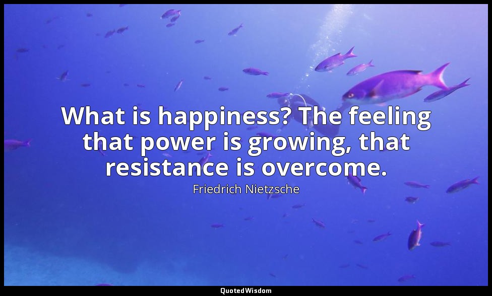 What is happiness? The feeling that power is growing, that resistance is overcom — Friedrich Nietzsche