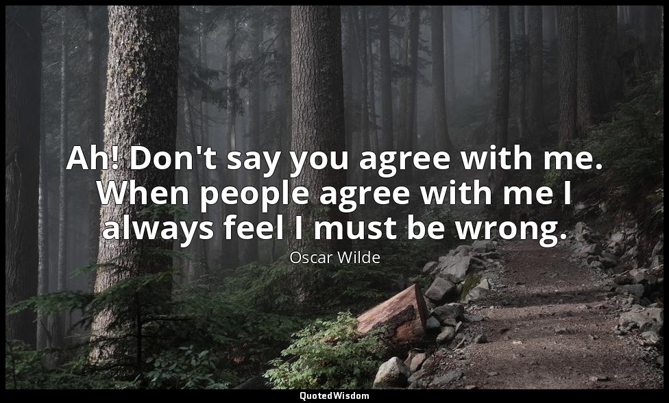 Ah! Don't say you agree with me. When people agree with me I always feel I must  — Oscar Wilde