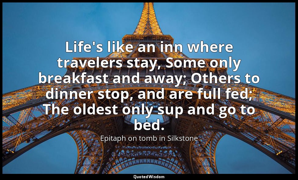 Life's like an inn where travelers stay, Some only breakfast and away; Others to — Epitaph on tomb in Silkstone