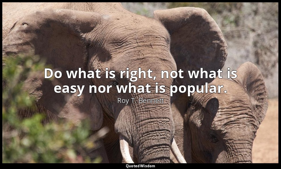 Do what is right, not what is easy nor what is popular. — Roy T. Bennett