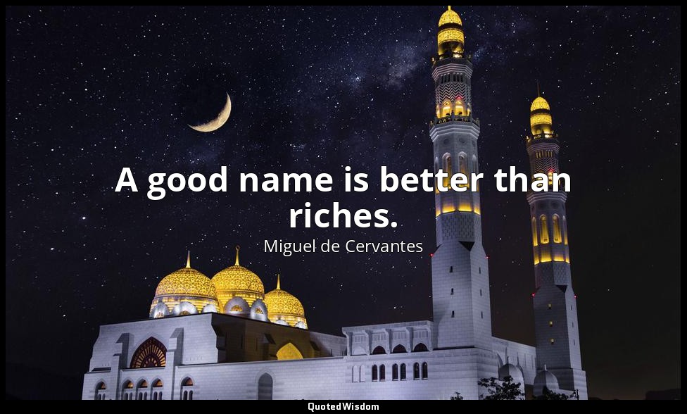 A good name is better than riches. — Miguel de Cervantes