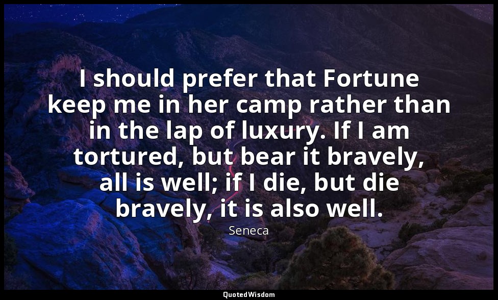I should prefer that Fortune keep me in her camp rather than in the lap of luxur — Seneca
