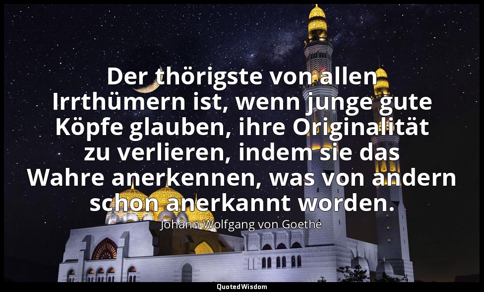 Der thörigste von allen Irrthümern ist, wenn junge gute Köpfe glauben, ihre Orig — Johann Wolfgang von Goethe