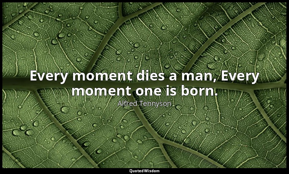 Every moment dies a man, Every moment one is born. — Alfred Tennyson