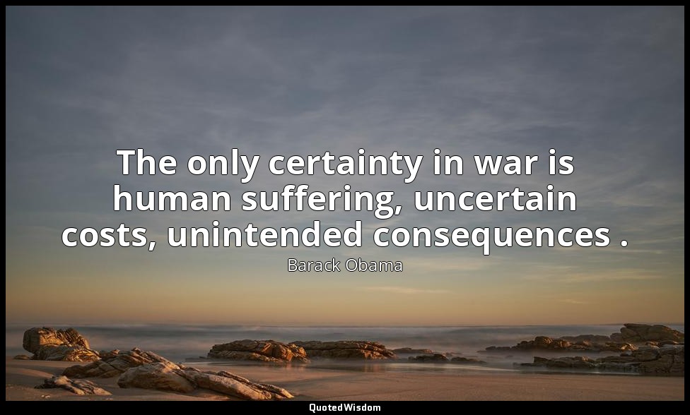 The only certainty in war is human suffering, uncertain costs, unintended conseq — Barack Obama