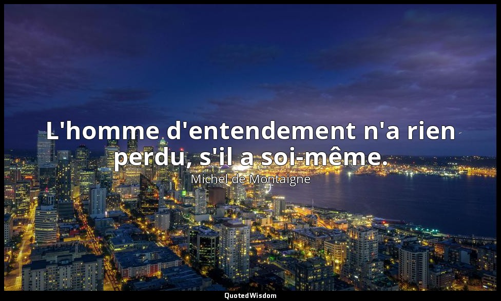 L'homme d'entendement n'a rien perdu, s'il a soi-même. — Michel de Montaigne