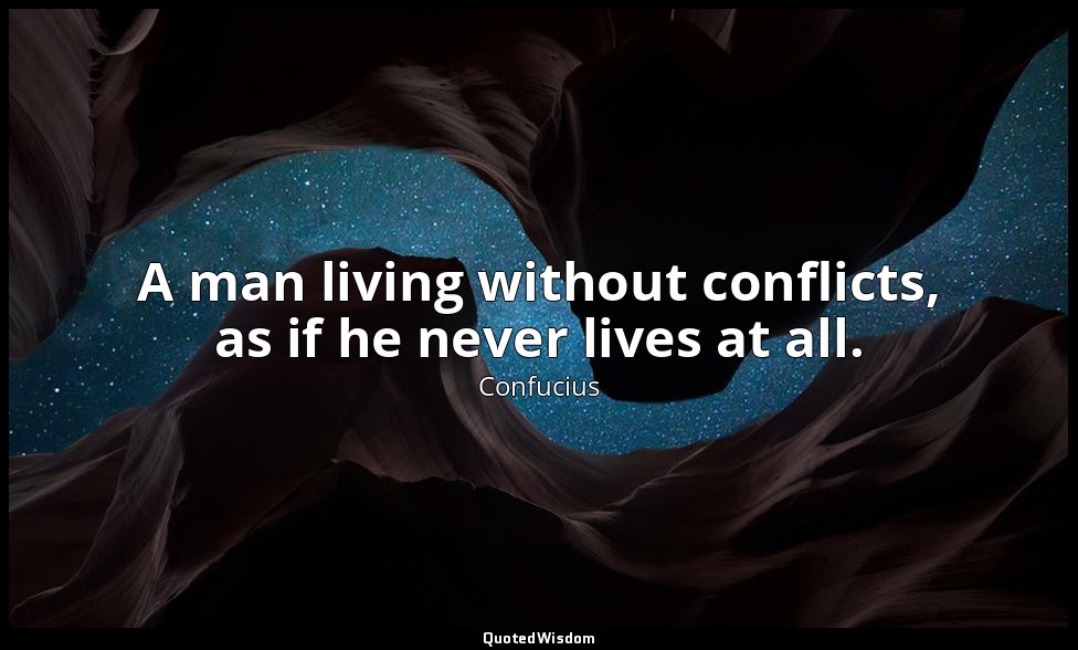 A man living without conflicts, as if he never lives at all. — Confucius