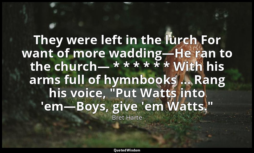 They were left in the lurch For want of more wadding—He ran to the church— * * * — Bret Harte