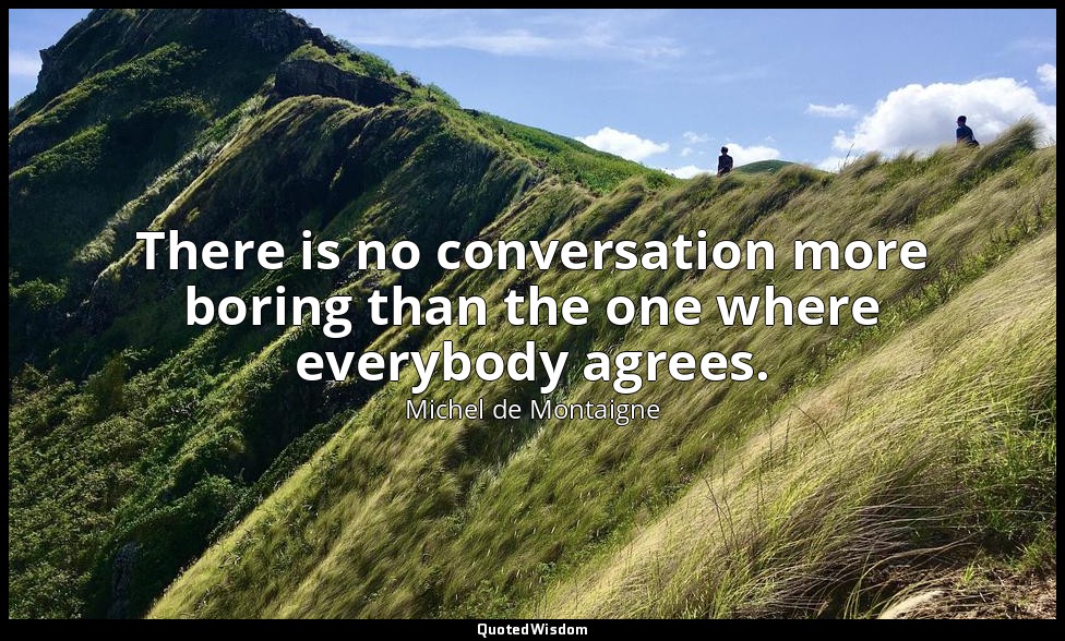 There is no conversation more boring than the one where everybody agrees. — Michel de Montaigne