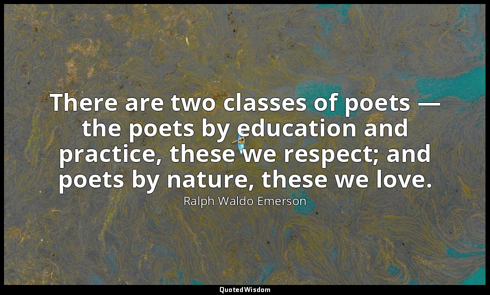 There are two classes of poets — the poets by education and practice, these we r — Ralph Waldo Emerson