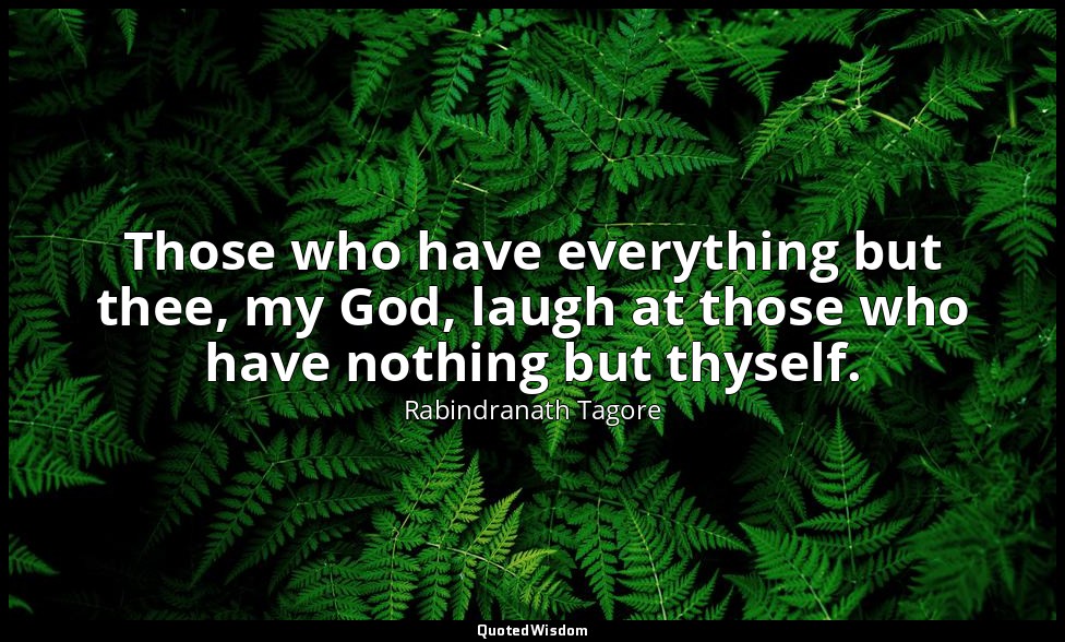 Those who have everything but thee, my God, laugh at those who have nothing but  — Rabindranath Tagore