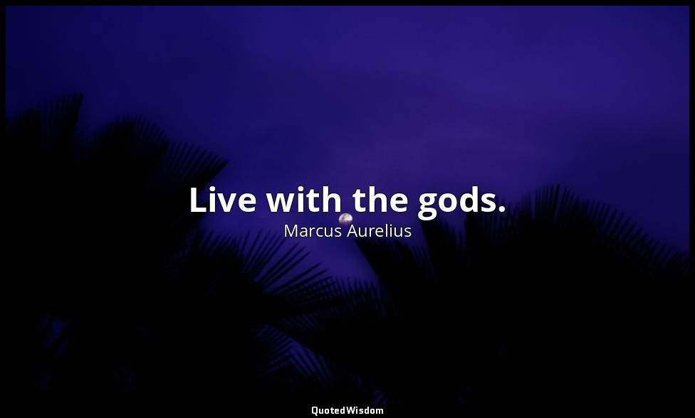 Live with the gods. — Marcus Aurelius