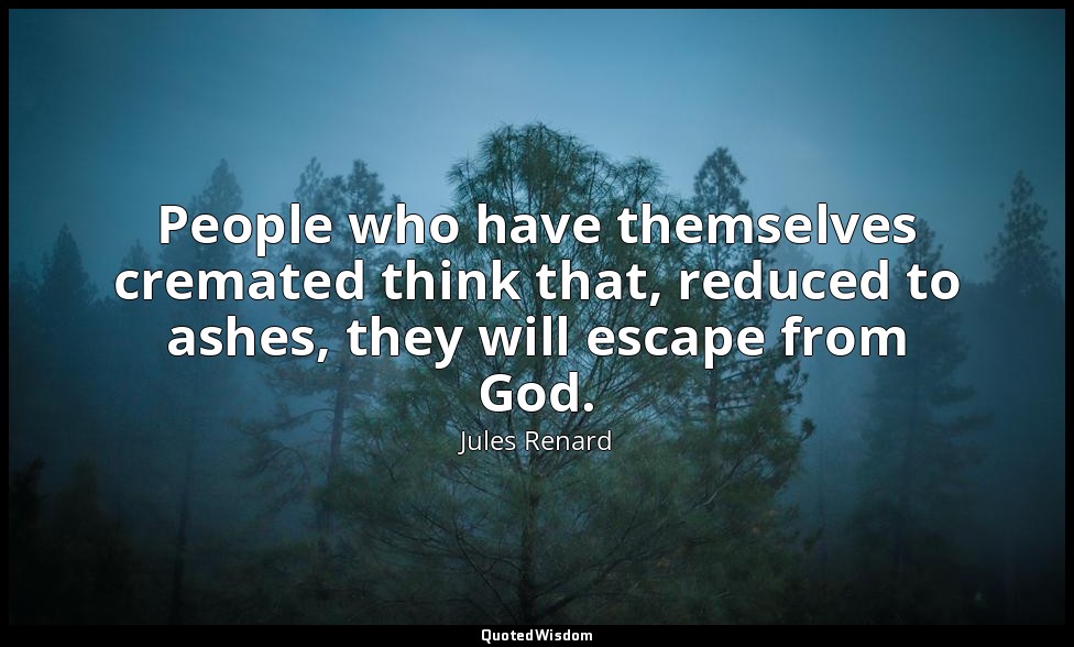 People who have themselves cremated think that, reduced to ashes, they will esca — Jules Renard
