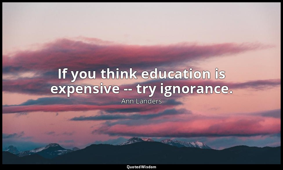If you think education is expensive -- try ignorance. — Ann Landers