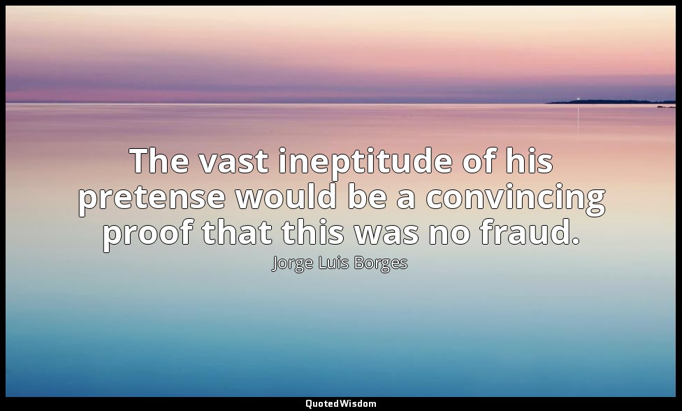 The vast ineptitude of his pretense would be a convincing proof that this was no — Jorge Luis Borges