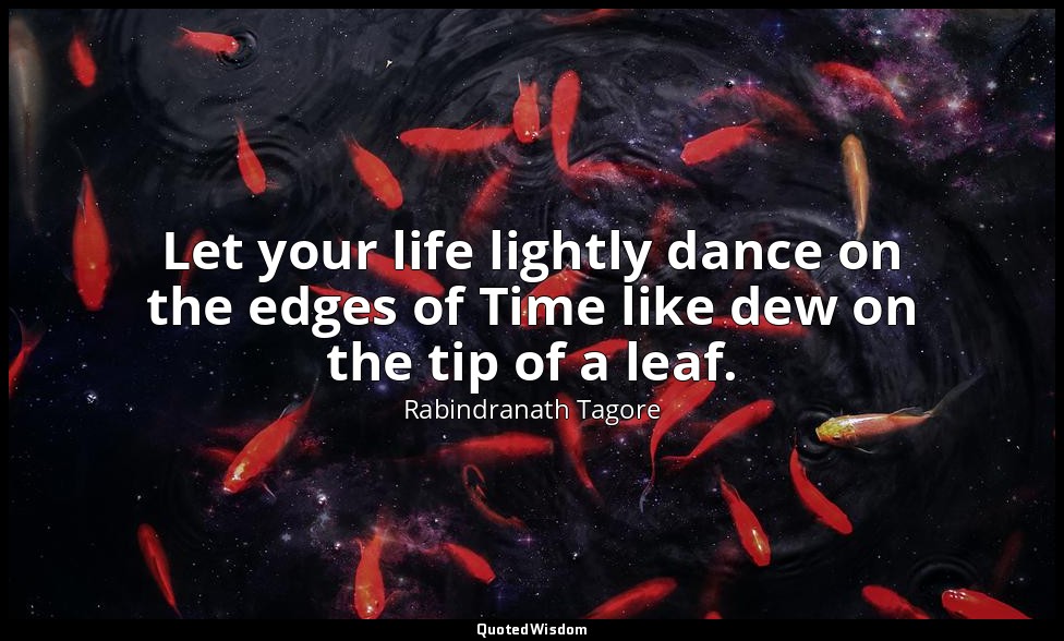 Let your life lightly dance on the edges of Time like dew on the tip of a leaf. — Rabindranath Tagore
