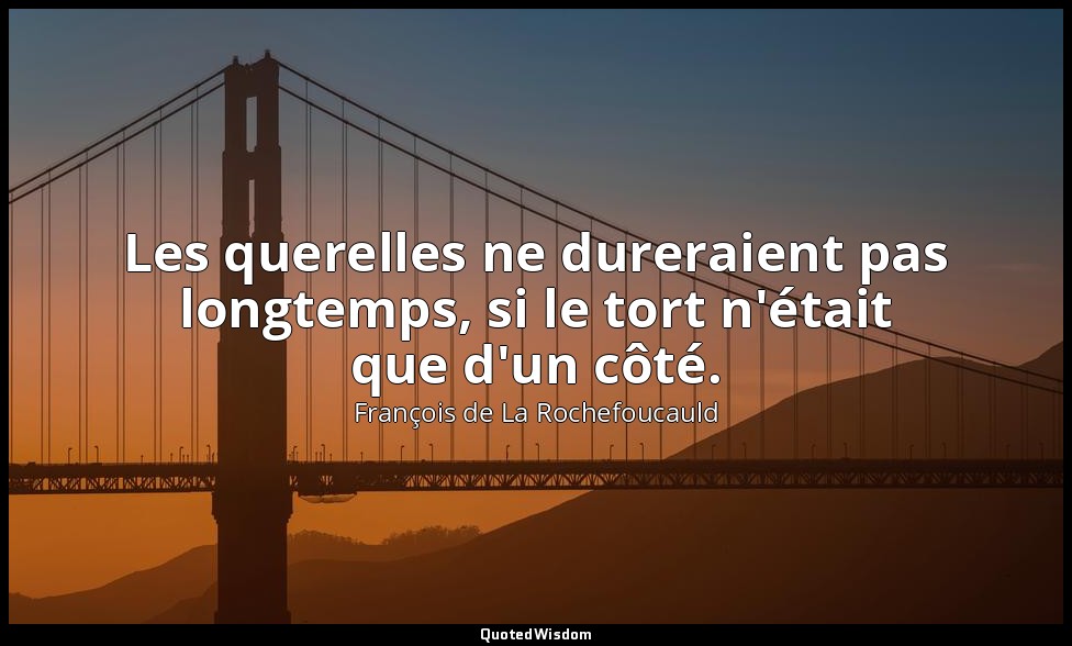 Les querelles ne dureraient pas longtemps, si le tort n'était que d'un côté. — François de La Rochefoucauld