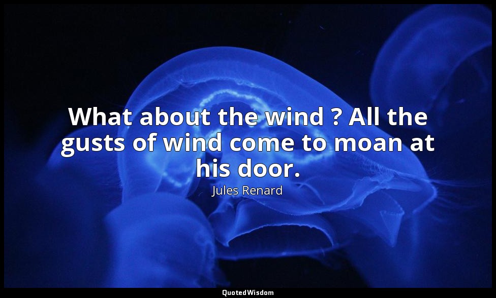 What about the wind ? All the gusts of wind come to moan at his door. — Jules Renard