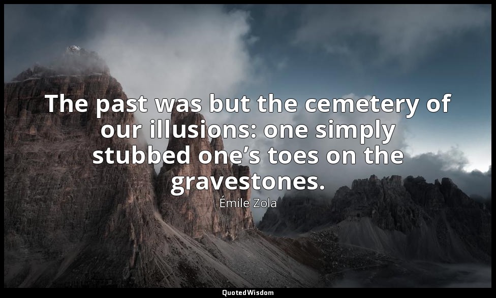 The past was but the cemetery of our illusions: one simply stubbed one’s toes on — Émile Zola