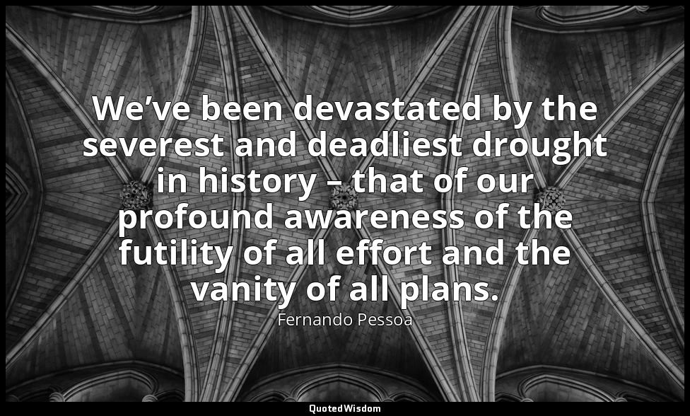 We’ve been devastated by the severest and deadliest drought in history – that of — Fernando Pessoa