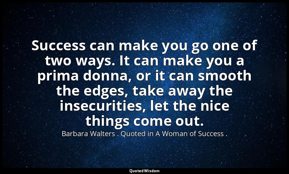 Success can make you go one of two ways. It can make you a prima donna, or it ca — Barbara Walters . Quoted in A Woman of Success .