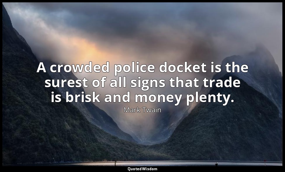 A crowded police docket is the surest of all signs that trade is brisk and money — Mark Twain