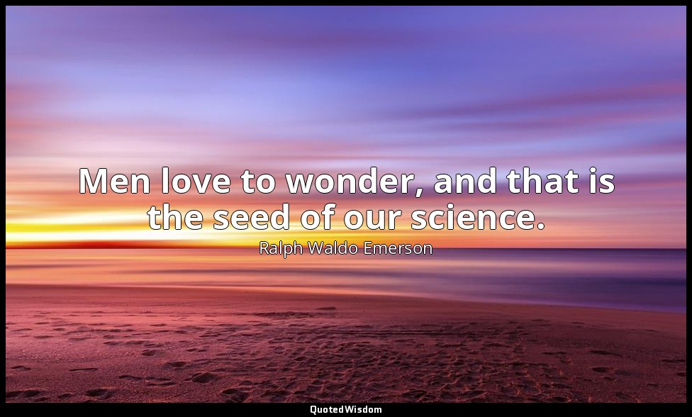 Men love to wonder, and that is the seed of our science. — Ralph Waldo Emerson