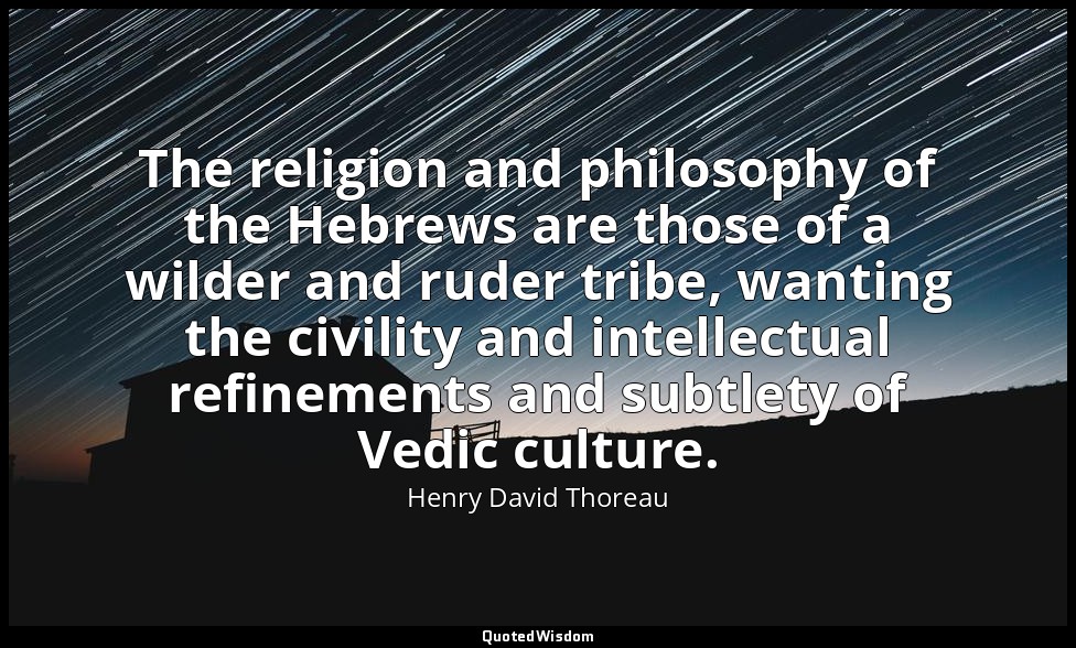 The religion and philosophy of the Hebrews are those of a wilder and ruder tribe — Henry David Thoreau
