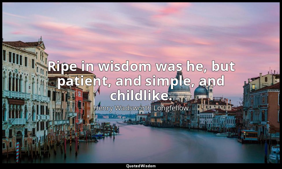 Ripe in wisdom was he, but patient, and simple, and childlike. — Henry Wadsworth Longfellow