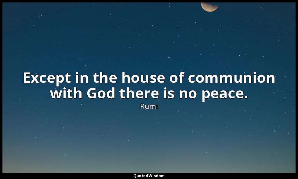 Except in the house of communion with God there is no peace. — Rumi