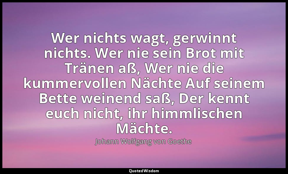 Wer nichts wagt, gerwinnt nichts. Wer nie sein Brot mit Tränen aß, Wer nie die k — Johann Wolfgang von Goethe