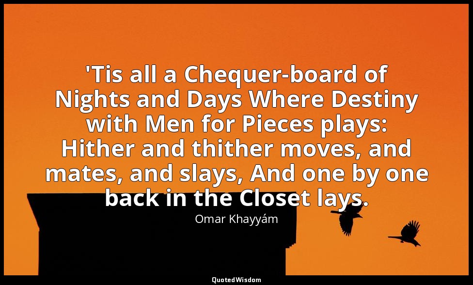 'Tis all a Chequer-board of Nights and Days Where Destiny with Men for Pieces pl — Omar Khayyám