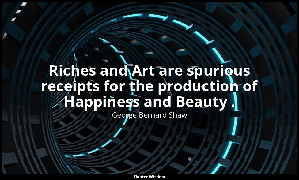 Riches and Art are spurious receipts for the production of Happiness and Beauty  — George Bernard Shaw