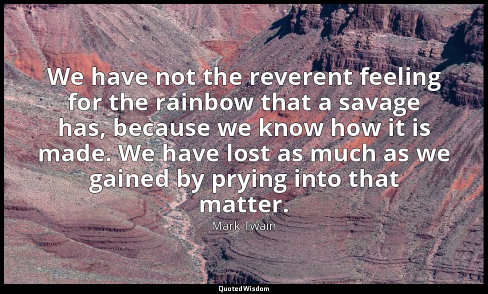 We have not the reverent feeling for the rainbow that a savage has, because we k — Mark Twain