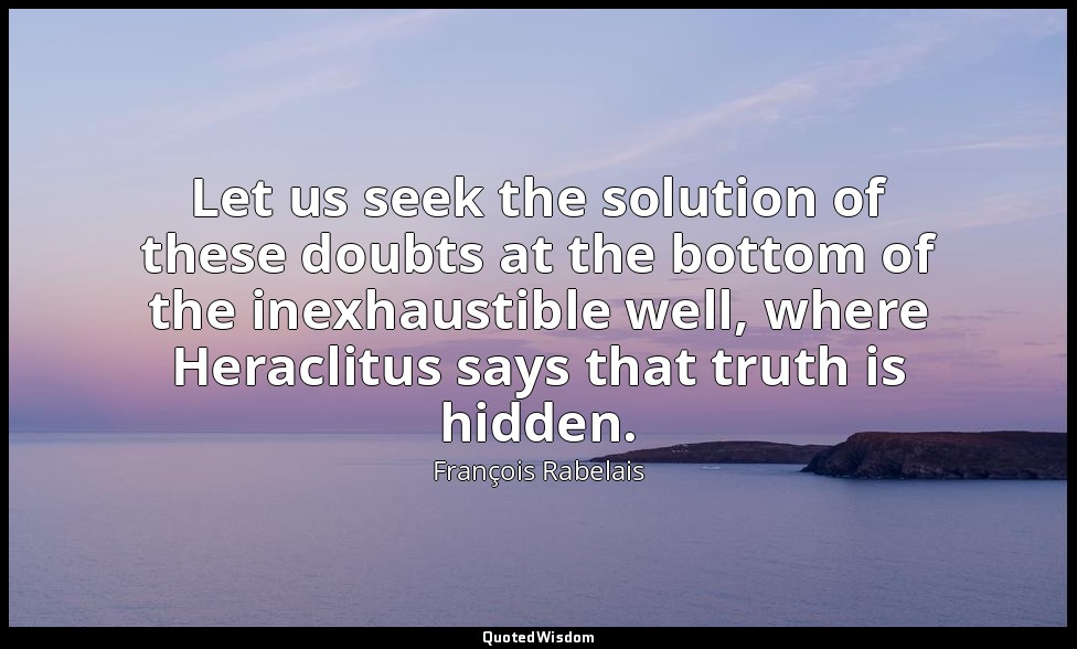 Let us seek the solution of these doubts at the bottom of the inexhaustible well — François Rabelais