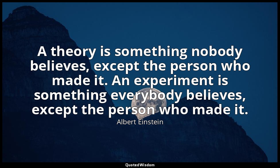 A theory is something nobody believes, except the person who made it. An experim — Albert Einstein