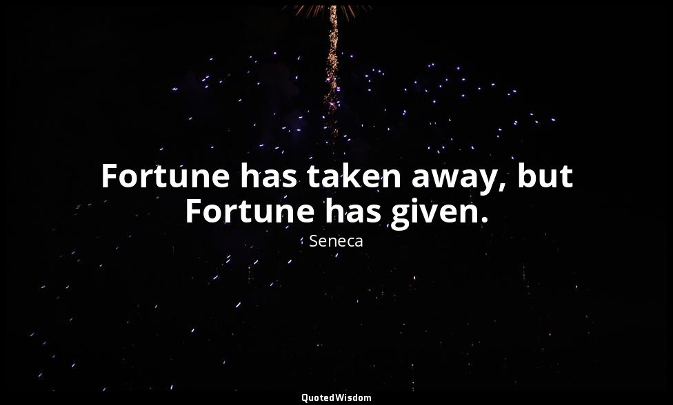 Fortune has taken away, but Fortune has given. — Seneca