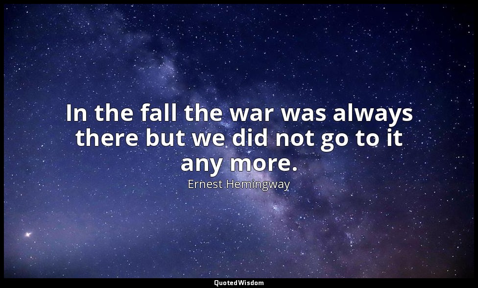 In the fall the war was always there but we did not go to it any more. — Ernest Hemingway