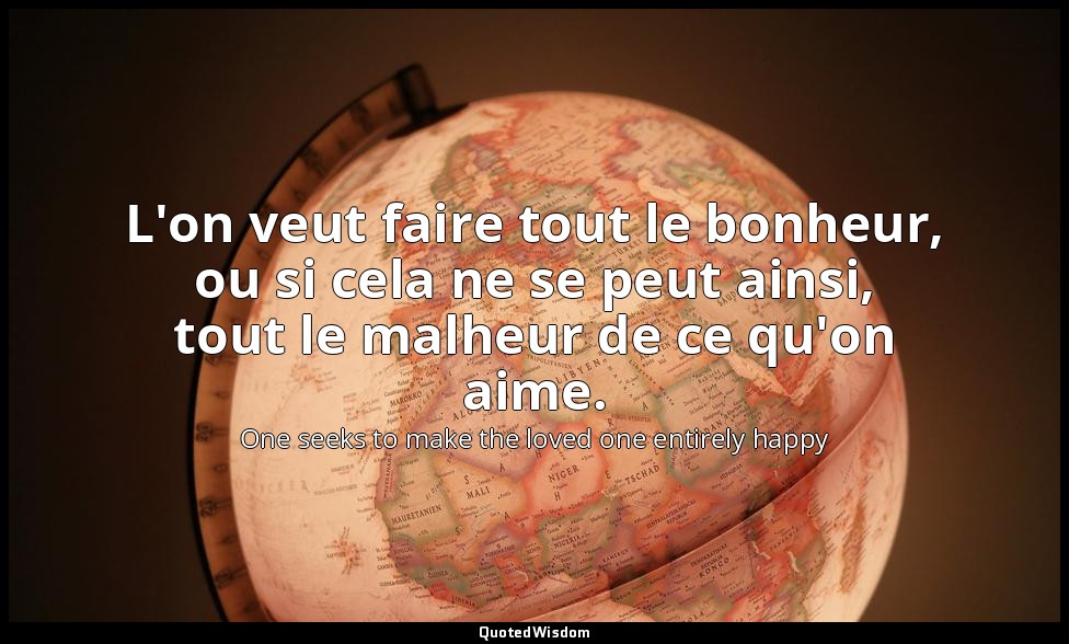 L'on veut faire tout le bonheur, ou si cela ne se peut ainsi, tout le malheur de — One seeks to make the loved one entirely happy