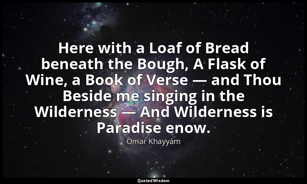 Here with a Loaf of Bread beneath the Bough, A Flask of Wine, a Book of Verse —  — Omar Khayyám
