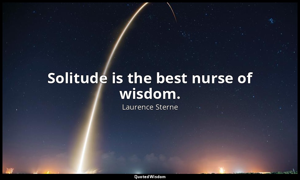 Solitude is the best nurse of wisdom. — Laurence Sterne